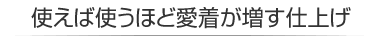 使えば使うほど愛着が増す仕上げ