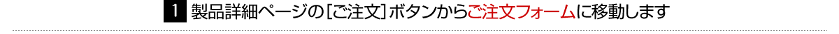 （1）製品詳細ページの［ご注文］ボタンからご注文フォームに移動します