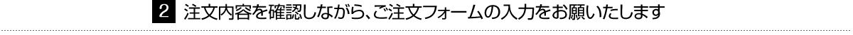 注文内容を確認しながら、ご注文フォームの入力をお願いたします