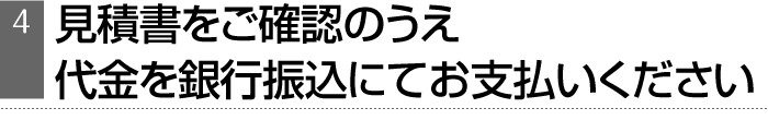 見積書をご確認のうえ、代金を銀行振込にてお支払いください