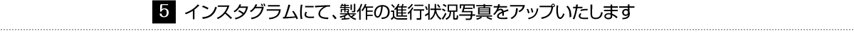 インスタグラムにて、製作の進行状況写真をアップいたします