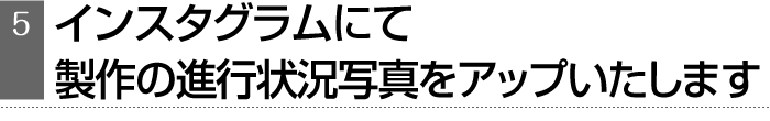 インスタグラムにて、製作の進行状況写真をアップいたします
