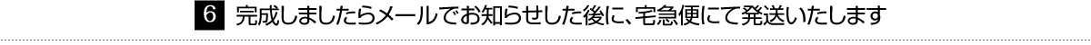 完成しましたらメールでお知らせした後に、宅急便にて発送いたします