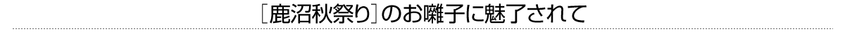 ［鹿沼秋祭り］のお囃子に魅了されて