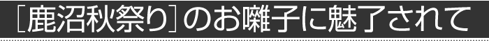 ［鹿沼秋祭り］のお囃子に魅了されて