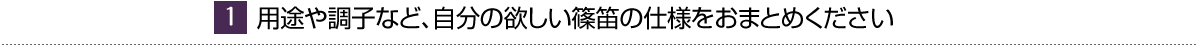 （1）用途や調子など、自分の欲しい篠笛の仕様をおまとめください