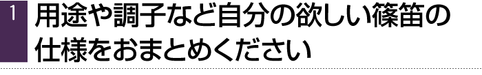 （1）用途や調子など、自分の欲しい篠笛の仕様をおまとめください