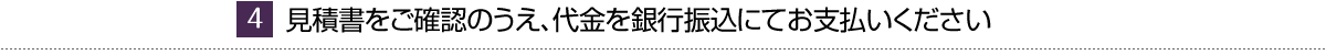 見積書をご確認のうえ、代金を銀行振込にてお支払いください