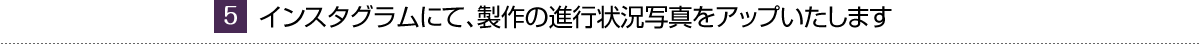 インスタグラムにて、製作の進行状況写真をアップいたします