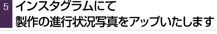 インスタグラムにて、製作の進行状況写真をアップいたします