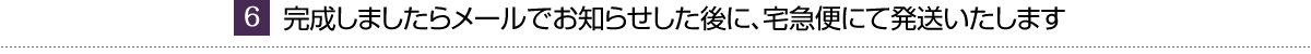 完成しましたらメールでお知らせした後に、宅急便にて発送いたします